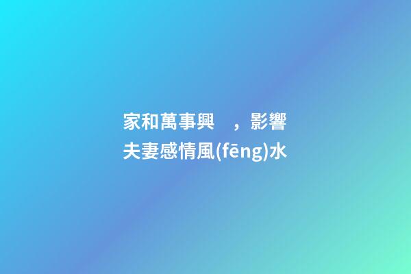 家和萬事興，影響夫妻感情風(fēng)水